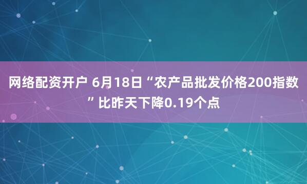 网络配资开户 6月18日“农产品批发价格200指数”比昨天下降0.19个点