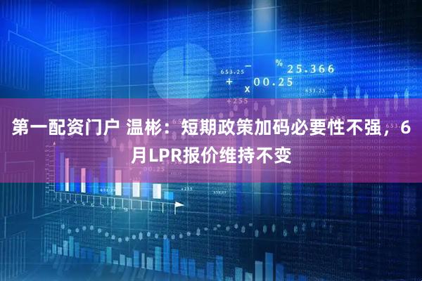 第一配资门户 温彬：短期政策加码必要性不强，6月LPR报价维持不变
