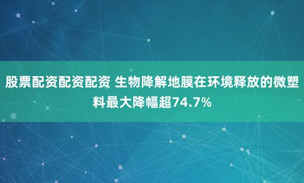 股票配资配资配资 生物降解地膜在环境释放的微塑料最大降幅超74.7%