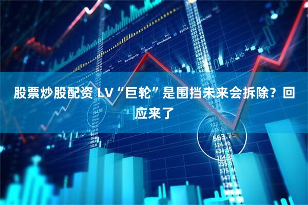股票炒股配资 LV“巨轮”是围挡未来会拆除?回应来了