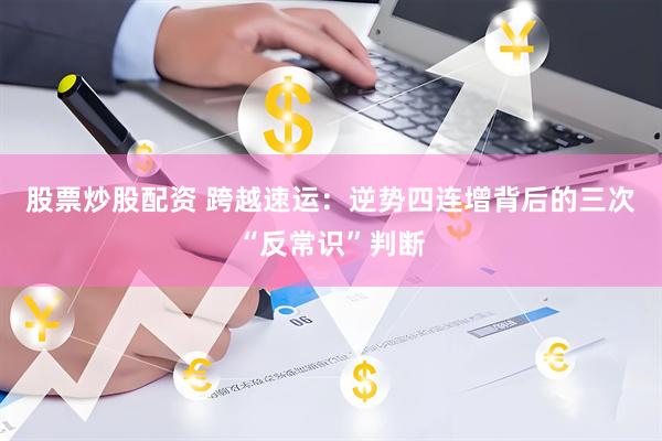 股票炒股配资 跨越速运:逆势四连增背后的三次“反常识”判断