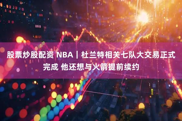 股票炒股配资 NBA|杜兰特相关七队大交易正式完成 他还想与火箭提前续约