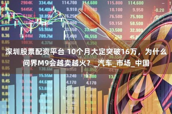 深圳股票配资平台 10个月大定突破16万,为什么问界M9会越卖越火?_汽车_市场_中国