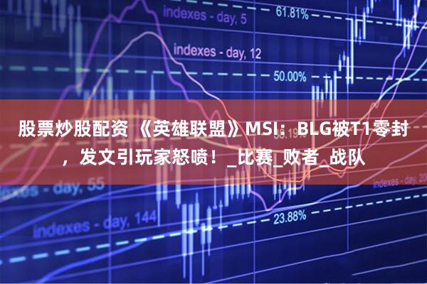 股票炒股配资 《英雄联盟》MSI:BLG被T1零封,发文引玩家怒喷!_比赛_败者_战队