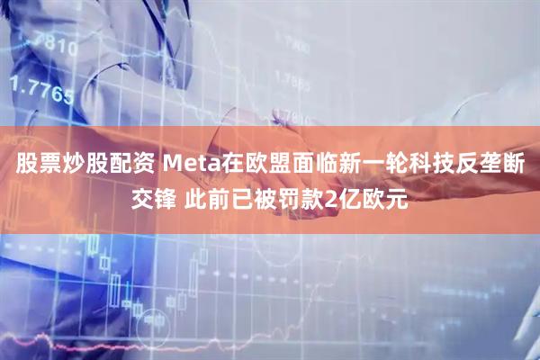 股票炒股配资 Meta在欧盟面临新一轮科技反垄断交锋 此前已被罚款2亿欧元