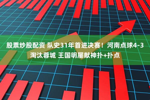 股票炒股配资 队史31年首进决赛!河南点球4-3淘汰蓉城 王国明屡献神扑+扑点