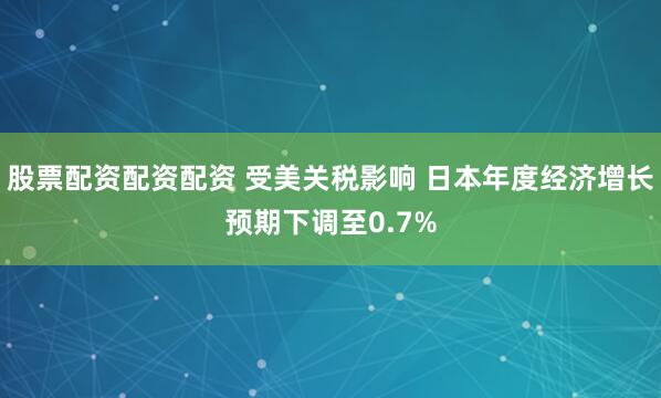股票配资配资配资 受美关税影响 日本年度经济增长预期下调至0.7%