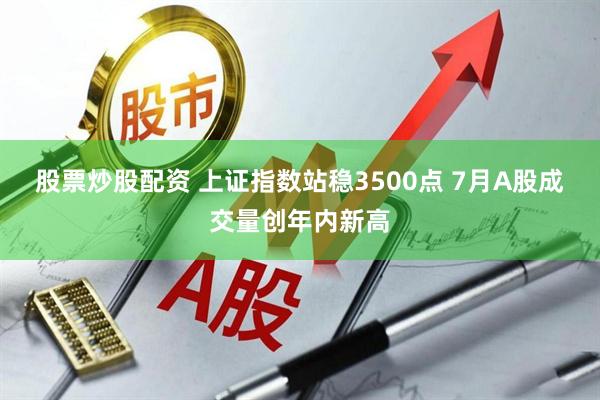股票炒股配资 上证指数站稳3500点 7月A股成交量创年内新高