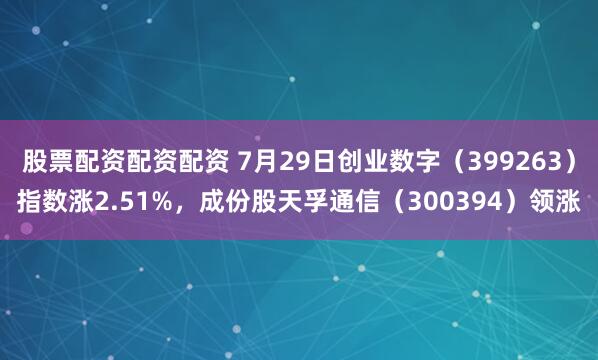 股票配资配资配资 7月29日创业数字(399263)指数涨2.51%,成份股天孚通信(300394)领涨