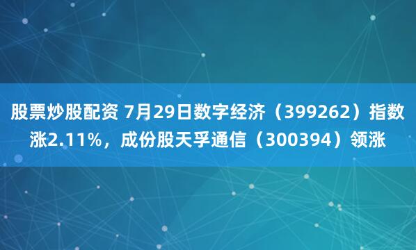 股票炒股配资 7月29日数字经济(399262)指数涨2.11%,成份股天孚通信(300394)领涨