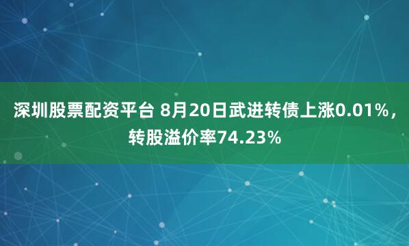 深圳股票配资平台 8月20日武进转债上涨0.01%,转股溢价率74.23%