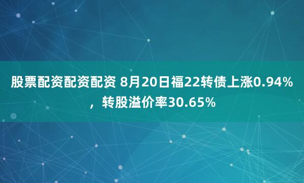 股票配资配资配资 8月20日福22转债上涨0.94%,转股溢价率30.65%