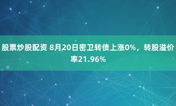 股票炒股配资 8月20日密卫转债上涨0%,转股溢价率21.96%