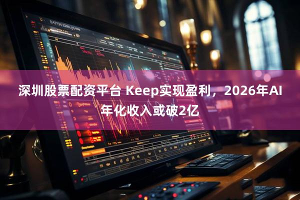 深圳股票配资平台 Keep实现盈利，2026年AI年化收入或破2亿