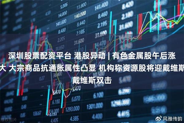 深圳股票配资平台 港股异动 | 有色金属股午后涨幅扩大 大宗商品抗通胀属性凸显 机构称资源股将迎戴维斯双击