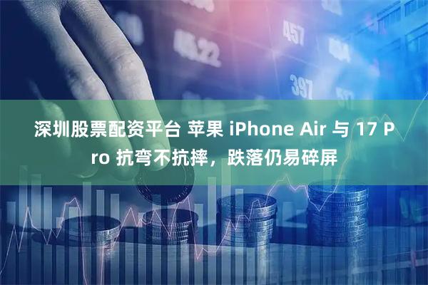 深圳股票配资平台 苹果 iPhone Air 与 17 Pro 抗弯不抗摔，跌落仍易碎屏