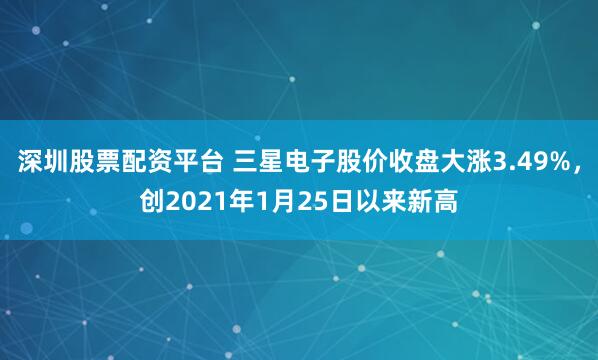 深圳股票配资平台 三星电子股价收盘大涨3.49%，创2021年1月25日以来新高