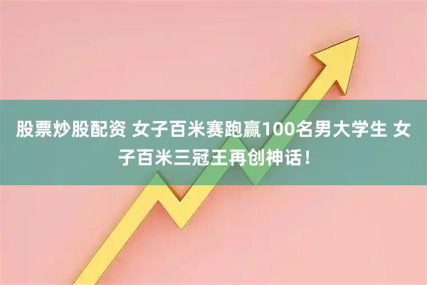 股票炒股配资 女子百米赛跑赢100名男大学生 女子百米三冠王再创神话!