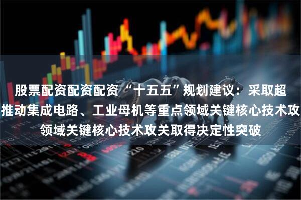 股票配资配资配资 “十五五”规划建议:采取超常规措施,全链条推动集成电路、工业母机等重点领域关键核心技术攻关取得决定性突破