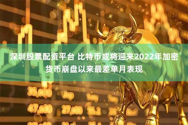 深圳股票配资平台 比特币或将迎来2022年加密货币崩盘以来最差单月表现