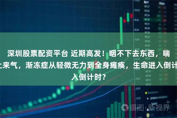 深圳股票配资平台 近期高发！咽不下去东西，喘不上来气，渐冻症从轻微无力到全身瘫痪，生命进入倒计时？