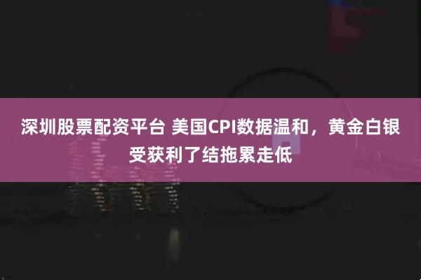 深圳股票配资平台 美国CPI数据温和，黄金白银受获利了结拖累走低