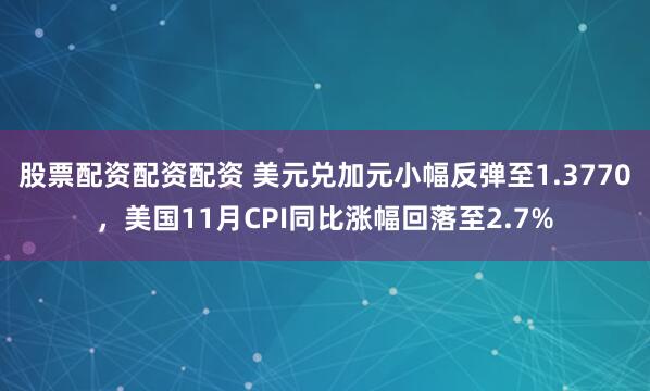 股票配资配资配资 美元兑加元小幅反弹至1.3770，美国11月CPI同比涨幅回落至2.7%