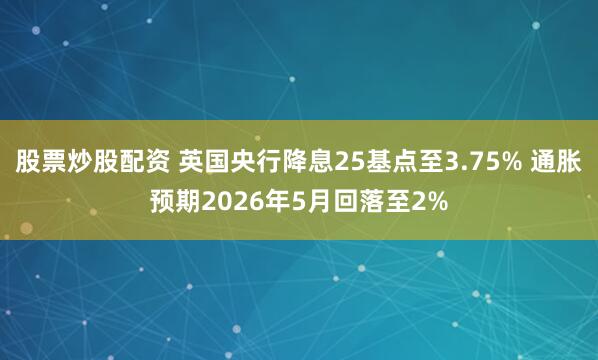 股票炒股配资 英国央行降息25基点至3.75% 通胀预期2026年5月回落至2%