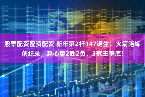 股票配资配资配资 新年第2杆147诞生！火箭陪练创纪录，赵心童2胜2负，3冠王垫底！