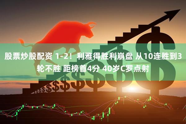 股票炒股配资 1-2！利雅得胜利崩盘 从10连胜到3轮不胜 距榜首4分 40岁C罗点射