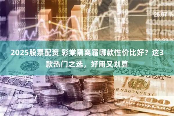 2025股票配资 彩棠隔离霜哪款性价比好？这3款热门之选，好用又划算