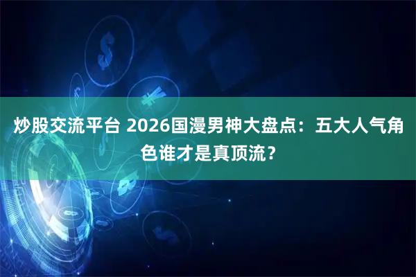 炒股交流平台 2026国漫男神大盘点：五大人气角色谁才是真顶流？