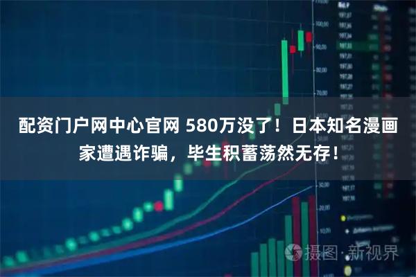 配资门户网中心官网 580万没了！日本知名漫画家遭遇诈骗，毕生积蓄荡然无存！