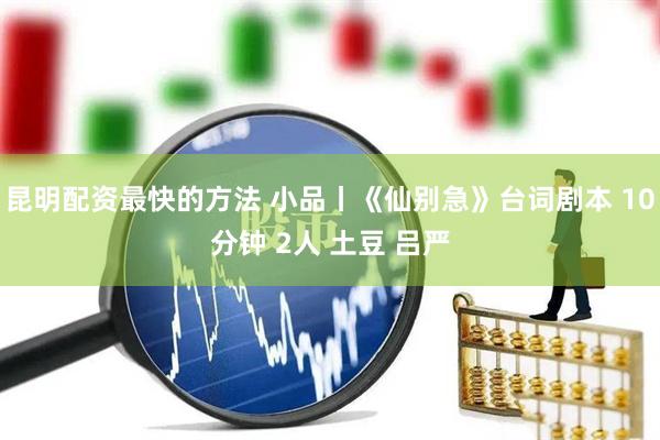 昆明配资最快的方法 小品丨《仙别急》台词剧本 10分钟 2人 土豆 吕严