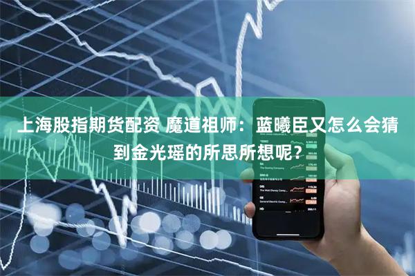 上海股指期货配资 魔道祖师：蓝曦臣又怎么会猜到金光瑶的所思所想呢？