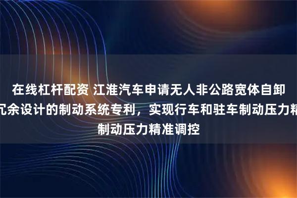 在线杠杆配资 江淮汽车申请无人非公路宽体自卸车基于冗余设计的制动系统专利，实现行车和驻车制动压力精准调控