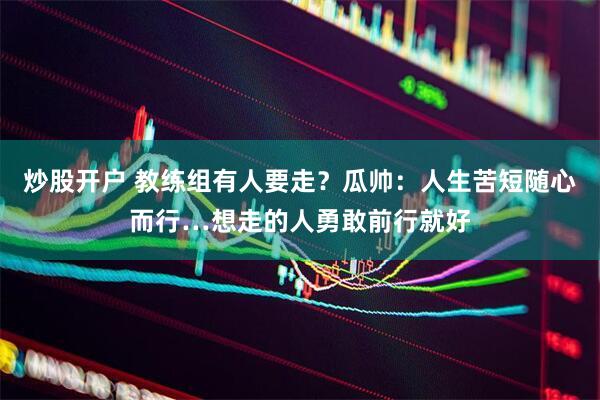 炒股开户 教练组有人要走？瓜帅：人生苦短随心而行…想走的人勇敢前行就好