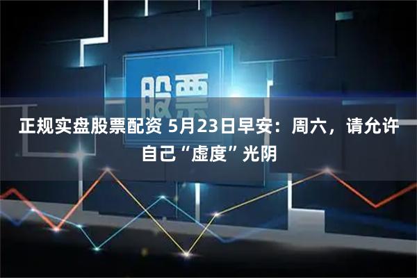 正规实盘股票配资 5月23日早安：周六，请允许自己“虚度”光阴