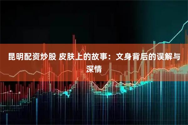 昆明配资炒股 皮肤上的故事：文身背后的误解与深情