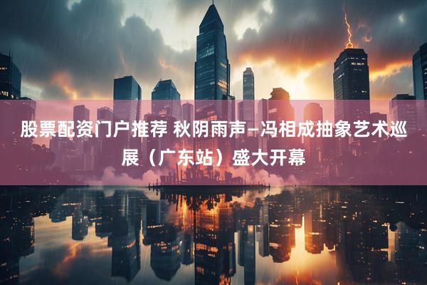 股票配资门户推荐 秋阴雨声—冯相成抽象艺术巡展（广东站）盛大开幕