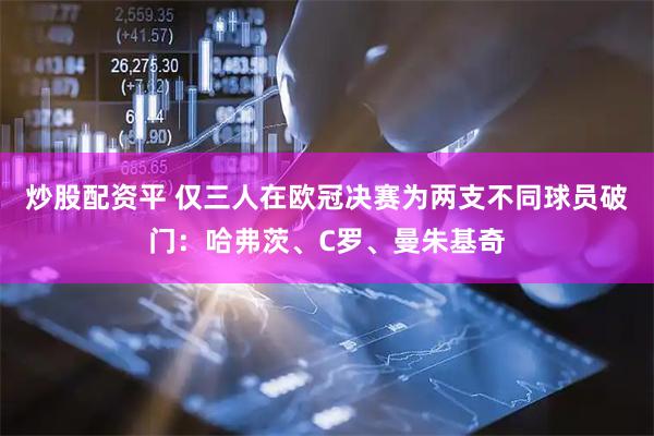 炒股配资平 仅三人在欧冠决赛为两支不同球员破门：哈弗茨、C罗、曼朱基奇