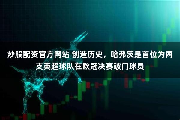 炒股配资官方网站 创造历史，哈弗茨是首位为两支英超球队在欧冠决赛破门球员