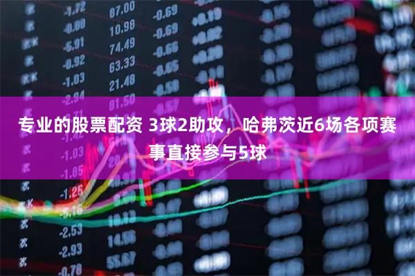 专业的股票配资 3球2助攻，哈弗茨近6场各项赛事直接参与5球